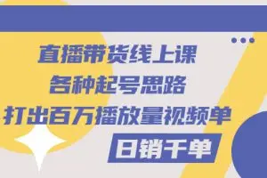 直播带货线上课：各种起号思路，打出百万播放量视频+日销千单