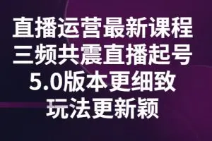 直播运营最新课程，三频共震直播起号5.0版本更细致，玩法更新颖