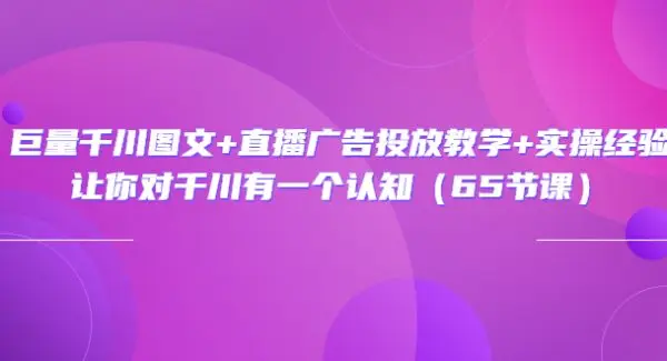 巨量千川图文+直播广告投放教学+实操经验：让你对千川有一个认知（65节课）