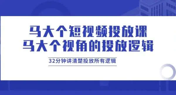 马大个短视频投放课，马大个视角的投放逻辑，32分钟讲清楚投放所有逻辑