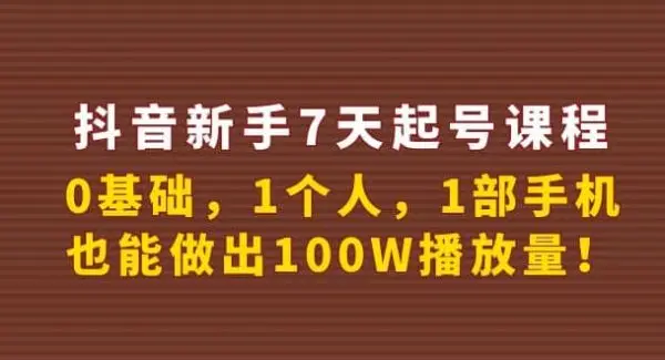 抖音新手7天起号课程：0基础，1个人，1部手机，也能做出100W播放量