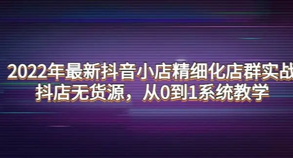 2022年最新抖音小店精细化店群实战，抖店无货源，从0到1系统教学