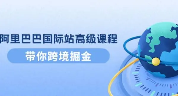 阿里巴巴国际站高级课程：带你跨境掘金，选品 优化 广告 推广