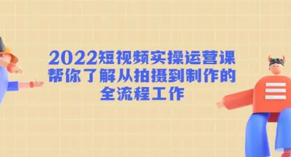 2022短视频实操运营课：帮你了解从拍摄到制作的全流程工作