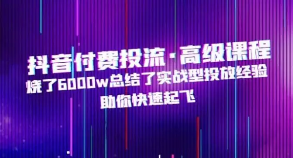 抖音付费投流·高级课程，烧了6000w总结了实战型投放经验，助你快速起飞