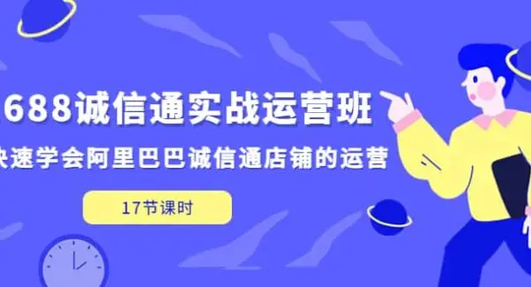 1688诚信通实战运营班，快速学会阿里巴巴诚信通店铺的运营(17节课)