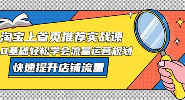 淘宝上首页/推荐实战课：0基础轻松学会流量运营规划，快速提升店铺流量