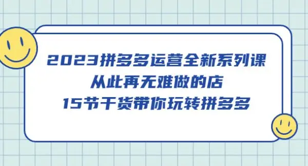 2023拼多多运营全新系列课，从此再无难做的店，15节干货带你玩转拼多多