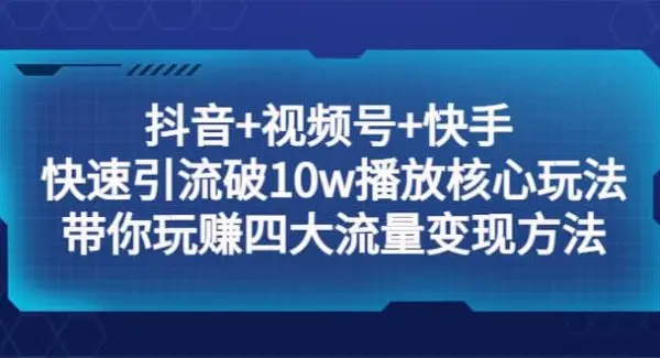 抖音 视频号 快手 快速引流破10w播放核心玩法：带你玩赚四大流量变现方法