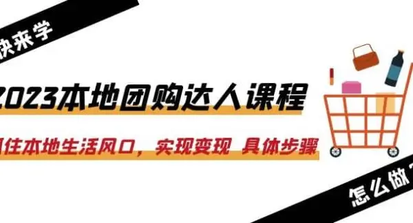 2023本地团购达人课程：抓住本地生活风口，实现变现 具体步骤（22节课）