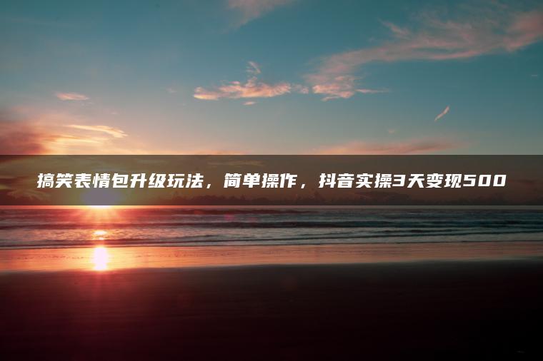 搞笑表情包升级玩法,简单操作,抖音实操3天变现500 搞笑表情包升级玩法,简单操作,抖音实操3天变现500