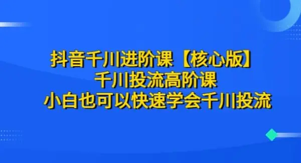 抖音千川进阶课【核心版】 千川投流高阶课 小白也可以快速学会千川投流