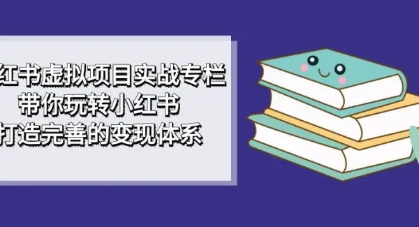 小红书虚拟项目实战专栏，带你玩转小红书，打造完善的变现体系