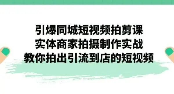 引爆同城-短视频拍剪课：实体商家拍摄制作实战，教你拍出引流到店的短视频