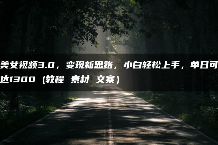 美女视频3.0,变现新思路,小白轻松上手,单日可达1300 (教程 素材 文案) 美女视频3.0,变现新思路,小白轻松上手,单日可达1300 (教程 素材 文案)
