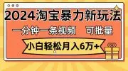 一分钟一条视频，小白轻松月入6万+，2024淘宝暴力新玩法，可批量放大收益