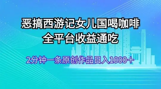 恶搞西游记女儿国喝咖啡 全平台收益通吃 2分钟一条原创作品日入1000＋