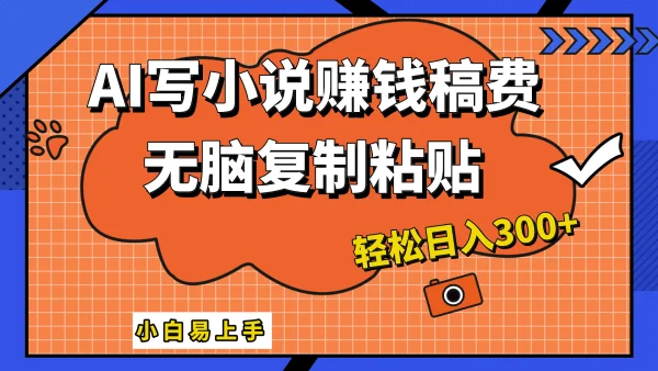 只需复制粘贴，小白也能成为小说家，AI一键智能写小说，轻松日入300+