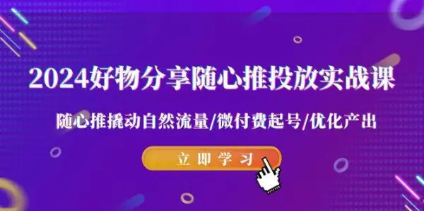 2024好物分享-随心推投放实战课 随心推撬动自然流量/微付费起号/优化产出