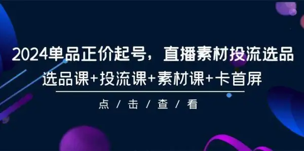 2024单品正价起号，直播素材投流选品，选品课+投流课+素材课+卡首屏-101节