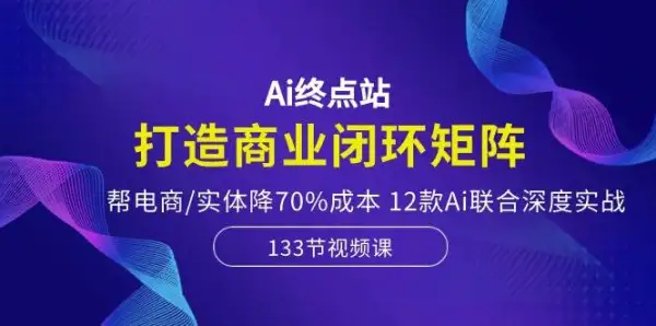 Ai终点站，打造商业闭环矩阵，帮电商/实体降70%成本，12款Ai联合深度实战