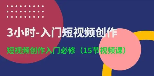 3小时-入门短视频创作：短视频创作入门必修（15节视频课）