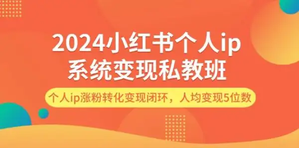 2024小红书个人ip系统变现私教班，个人ip涨粉转化变现闭环，人均变现5位数